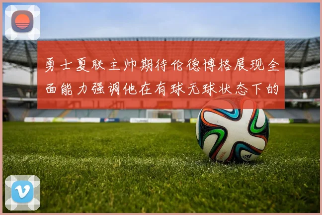 勇士夏联主帅期待伦德博格展现全面能力强调他在有球无球状态下的表现