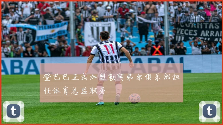 登巴巴正式加盟勒阿弗尔俱乐部担任体育总监职务