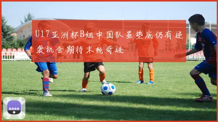 U17亚洲杯B组中国队虽垫底仍有逆袭机会期待末轮奇迹