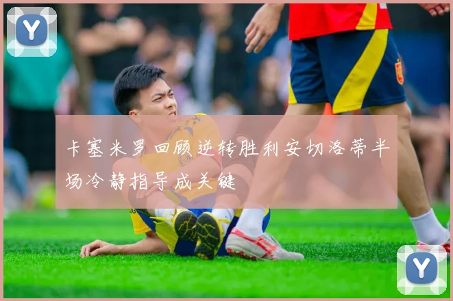 卡塞米罗回顾逆转胜利安切洛蒂半场冷静指导成关键