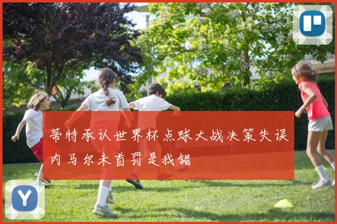 蒂特承认世界杯点球大战决策失误内马尔未首罚是我错