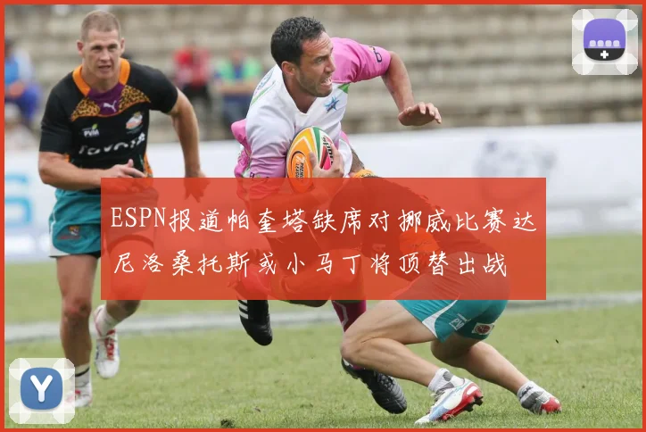 ESPN报道帕奎塔缺席对挪威比赛达尼洛桑托斯或小马丁将顶替出战