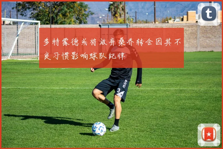 多特蒙德或将放弃桑乔转会因其不良习惯影响球队纪律