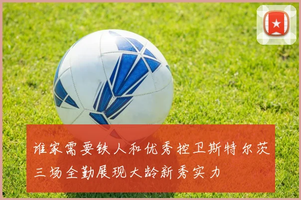 谁家需要铁人和优秀控卫斯特尔茨三场全勤展现大龄新秀实力