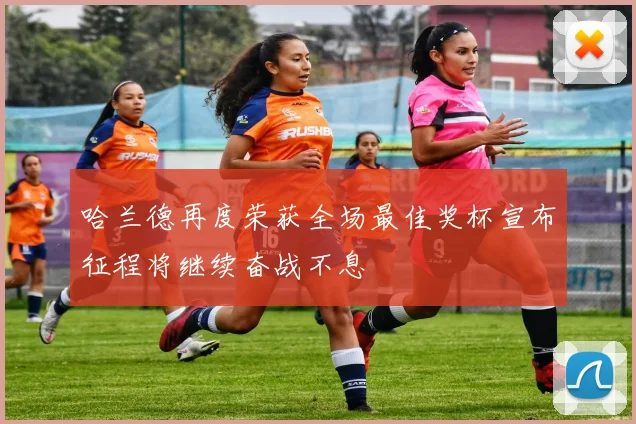 哈兰德再度荣获全场最佳奖杯宣布征程将继续奋战不息