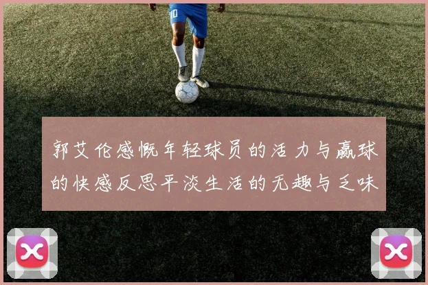 郭艾伦感慨年轻球员的活力与赢球的快感反思平淡生活的无趣与乏味