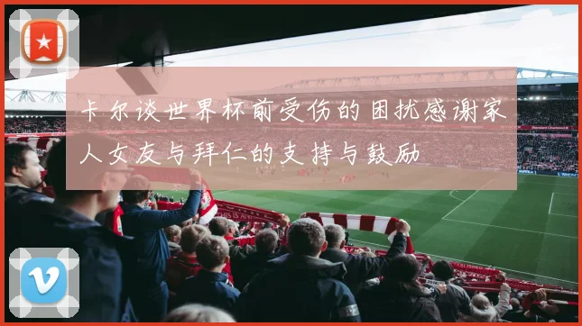 卡尔谈世界杯前受伤的困扰感谢家人女友与拜仁的支持与鼓励