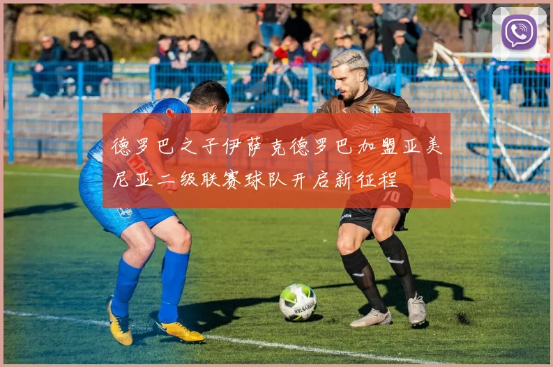 德罗巴之子伊萨克德罗巴加盟亚美尼亚二级联赛球队开启新征程