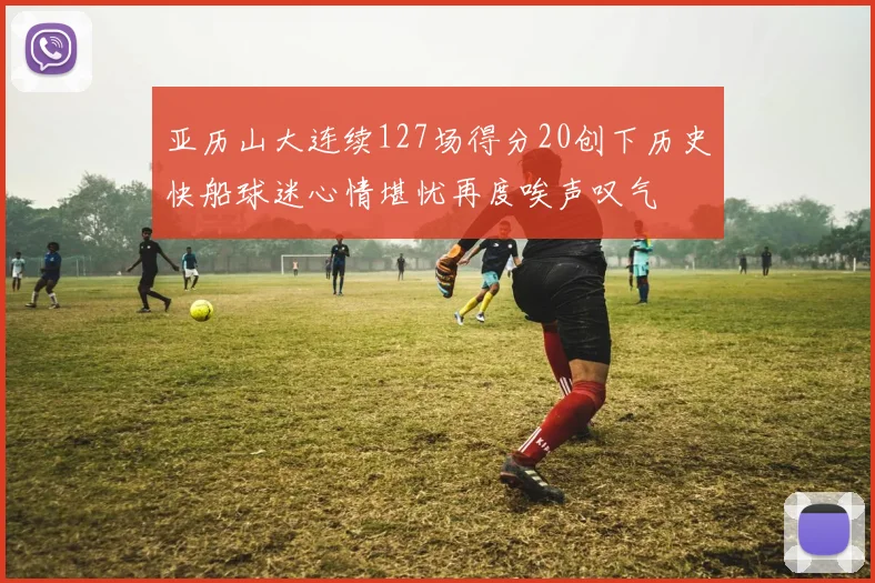 亚历山大连续127场得分20创下历史快船球迷心情堪忧再度唉声叹气