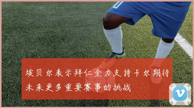 埃贝尔表示拜仁全力支持卡尔期待未来更多重要赛事的挑战