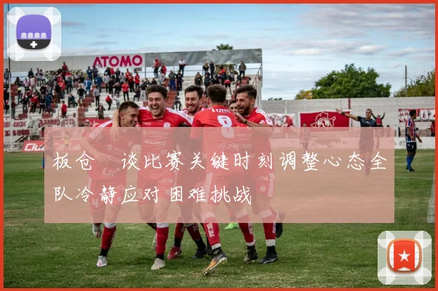 板仓滉谈比赛关键时刻调整心态全队冷静应对困难挑战