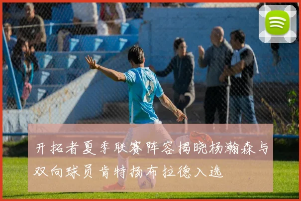 开拓者夏季联赛阵容揭晓杨瀚森与双向球员肯特扬布拉德入选