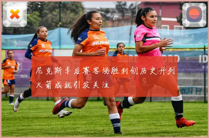 尼克斯季后赛客场胜利创历史并列火箭成就引发关注