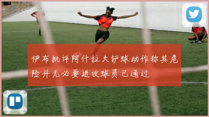 伊布批评阿什拉夫铲球动作称其危险并无必要进攻球员已通过
