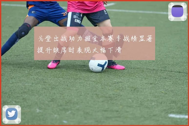 戈登出战助力掘金本赛季战绩显著提升缺席时表现大幅下滑