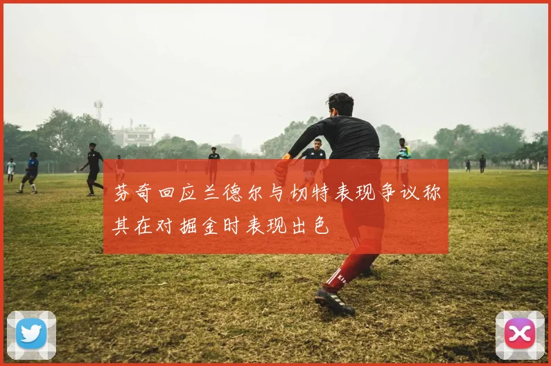 芬奇回应兰德尔与切特表现争议称其在对掘金时表现出色