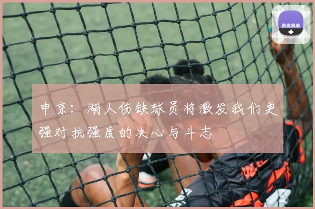 申京：湖人伤缺球员将激发我们更强对抗强度的决心与斗志