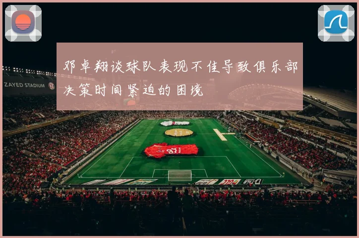 邓卓翔谈球队表现不佳导致俱乐部决策时间紧迫的困境