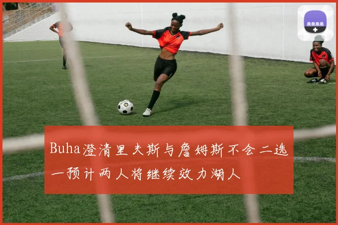 Buha澄清里夫斯与詹姆斯不会二选一预计两人将继续效力湖人