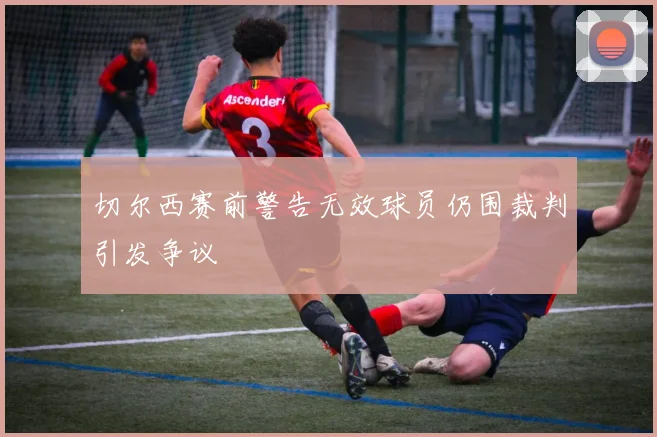 切尔西赛前警告无效球员仍围裁判引发争议