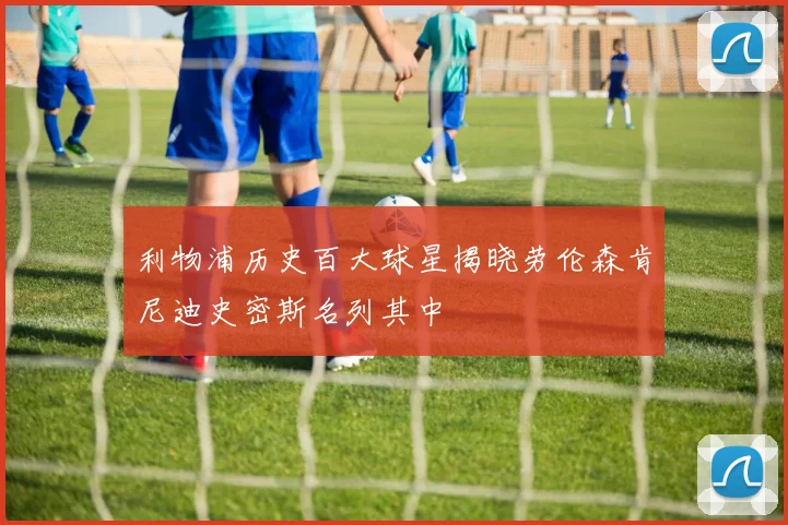 利物浦历史百大球星揭晓劳伦森肯尼迪史密斯名列其中