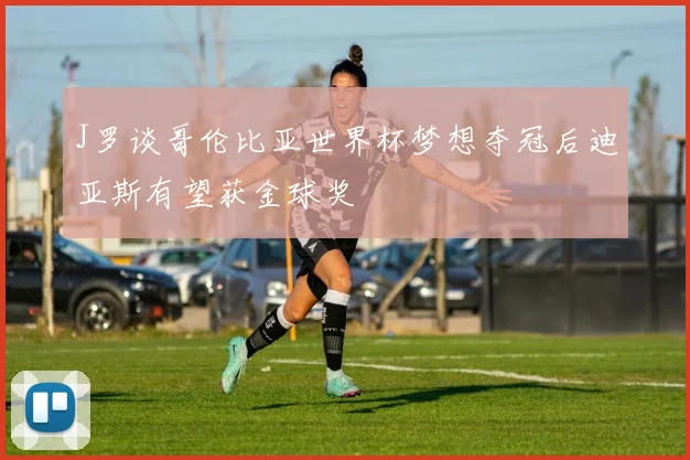 J罗谈哥伦比亚世界杯梦想夺冠后迪亚斯有望获金球奖