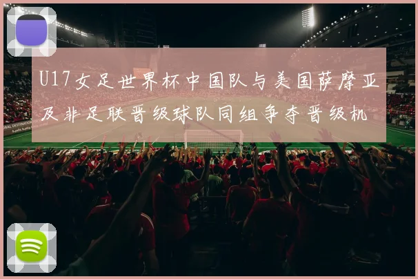 U17女足世界杯中国队与美国萨摩亚及非足联晋级球队同组争夺晋级机会