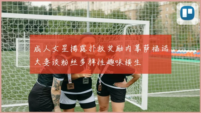 成人女星揭露扑救奖励内幕萨福诺夫妻谈粉丝多样性趣味横生