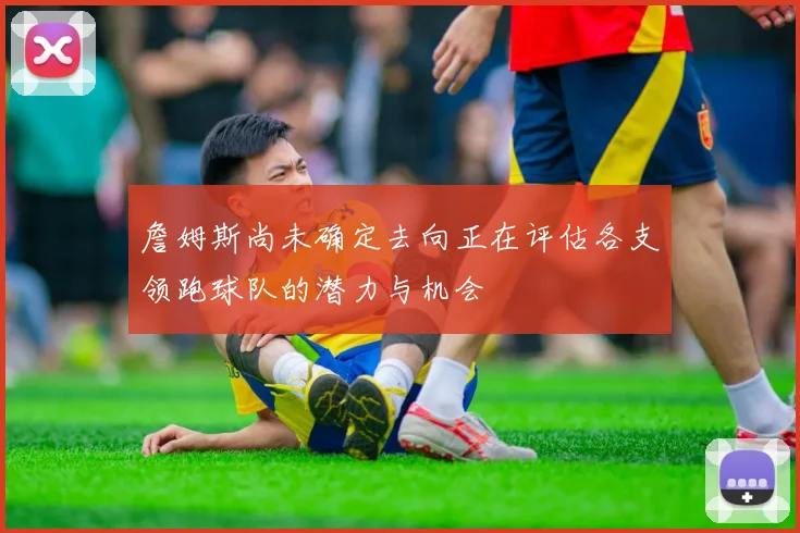 詹姆斯尚未确定去向正在评估各支领跑球队的潜力与机会