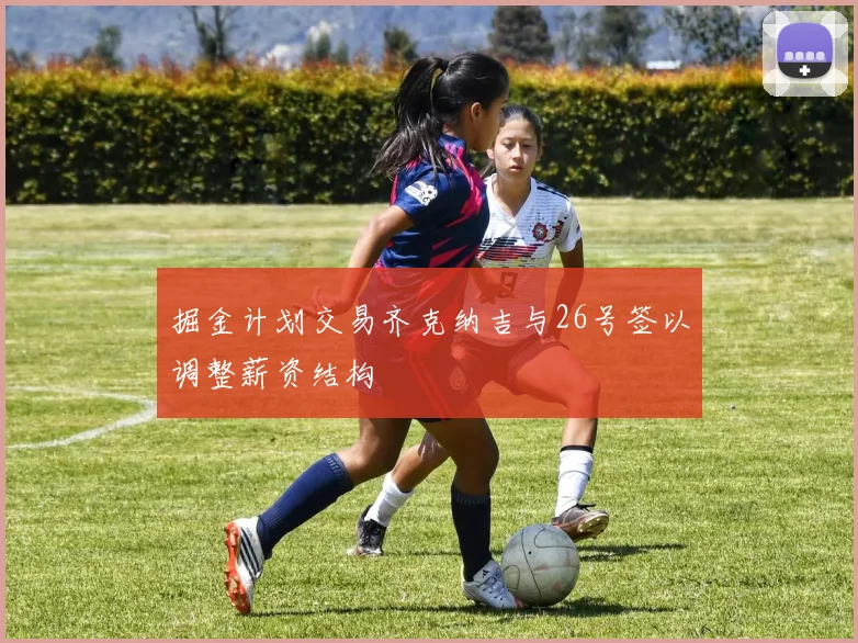 掘金计划交易齐克纳吉与26号签以调整薪资结构