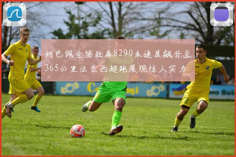 姆巴佩全场狂奔8290米速度飙升至365公里法兰西超跑展现惊人实力